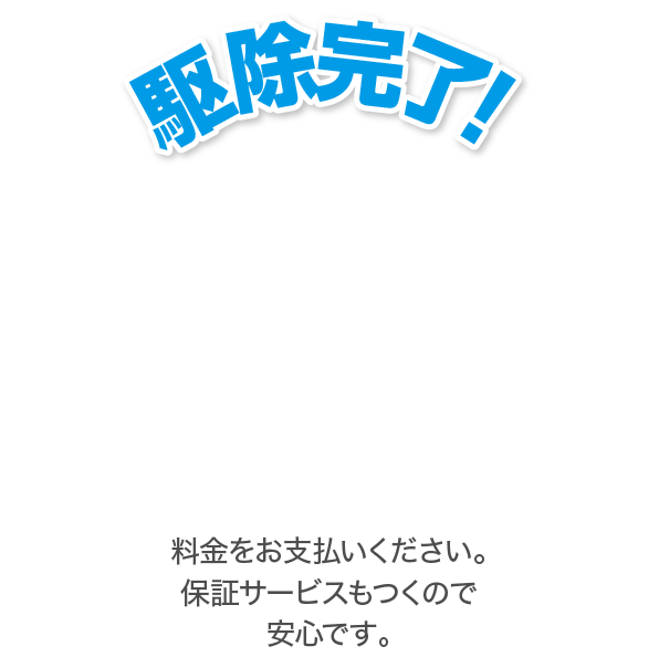 駆除完了!料金をお支払いください。保証サービスもつくので安心です。