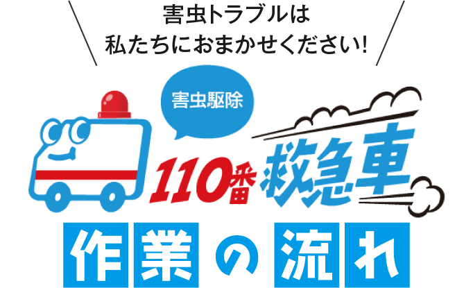 害虫トラブルは私たちにおまかせください！害虫駆除110番救急車 作業の流れ